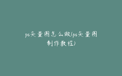 ps矢量图怎么做(ps矢量图制作教程)