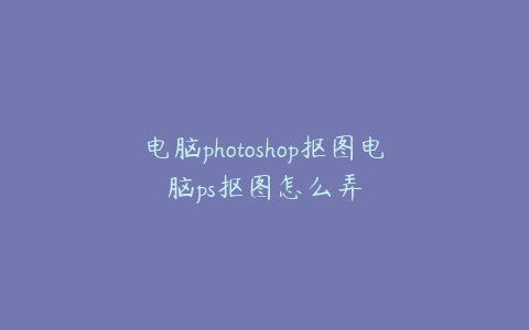 电脑photoshop抠图电脑ps抠图怎么弄