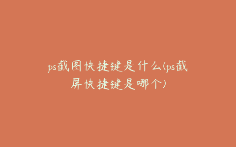 ps截图快捷键是什么(ps截屏快捷键是哪个)