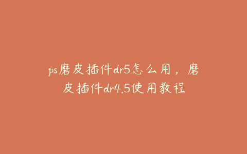ps磨皮插件dr5怎么用,磨皮插件dr4.5使用教程