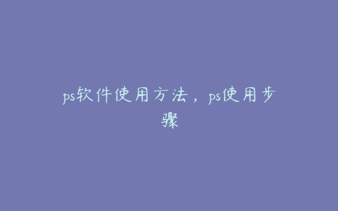 ps软件使用方法,ps使用步骤