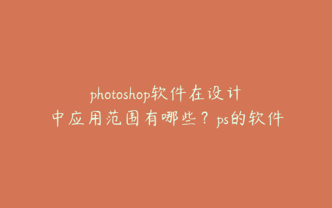 photoshop软件在设计中应用范围有哪些?ps的软件设计