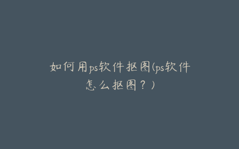 如何用ps软件抠图(ps软件怎么抠图?)