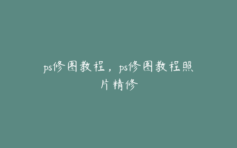 ps修图教程,ps修图教程照片精修