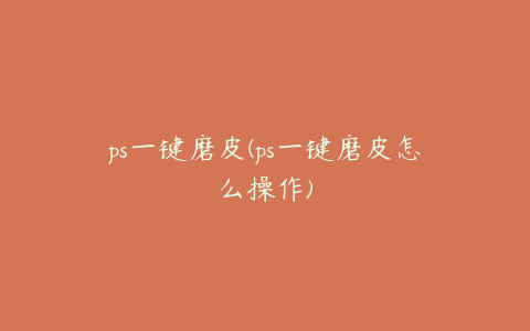 ps一键磨皮(ps一键磨皮怎么操作)