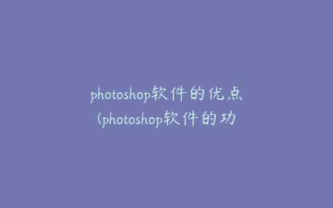 photoshop软件的优点(photoshop软件的功能及特点)