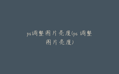 ps调整图片亮度(ps 调整图片亮度)