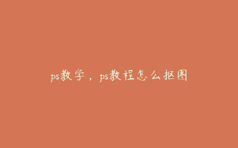 ps教学,ps教程怎么抠图