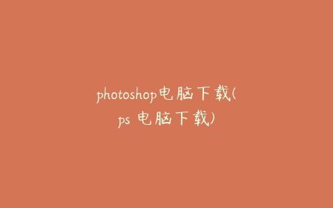 photoshop电脑下载(ps 电脑下载)