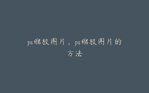 ps缩放图片,ps缩放图片的方法
