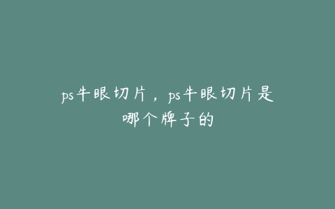 ps牛眼切片,ps牛眼切片是哪个牌子的