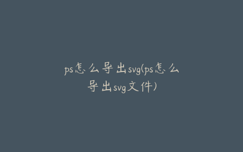 ps怎么导出svg(ps怎么导出svg文件)
