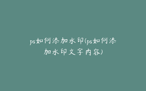 ps如何添加水印(ps如何添加水印文字内容)