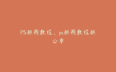 PS抠图教程,ps抠图教程抠公章
