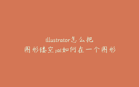 illustrator怎么把图形镂空;ai如何在一个图形中镂空