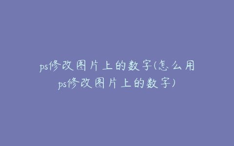 ps修改图片上的数字(怎么用ps修改图片上的数字)