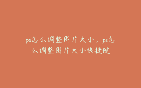 ps怎么调整图片大小,ps怎么调整图片大小快捷键