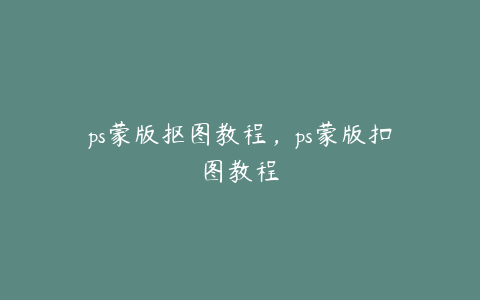 ps蒙版抠图教程,ps蒙版扣图教程
