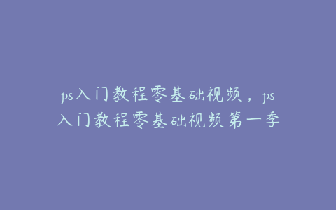 ps入门教程零基础视频,ps入门教程零基础视频第一季