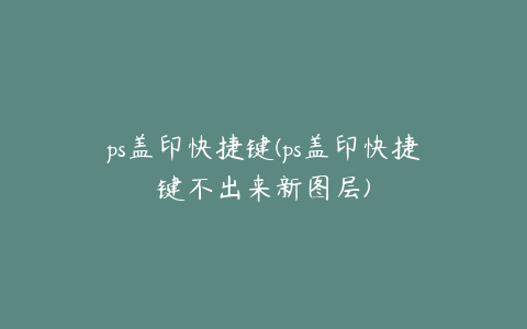 ps盖印快捷键(ps盖印快捷键不出来新图层)