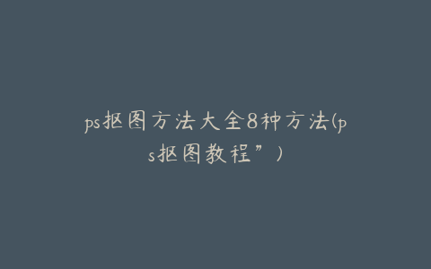 ps抠图方法大全8种方法(ps抠图教程”)