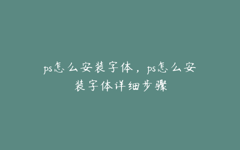 ps怎么安装字体,ps怎么安装字体详细步骤