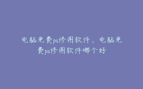 电脑免费ps修图软件,电脑免费ps修图软件哪个好
