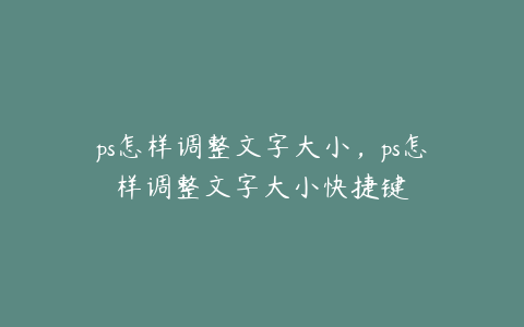 ps怎样调整文字大小,ps怎样调整文字大小快捷键
