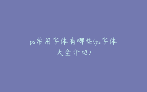ps常用字体有哪些(ps字体大全介绍)