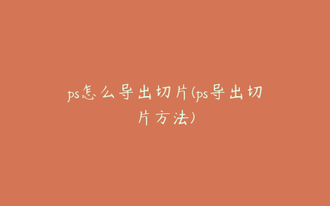 ps怎么导出切片(ps导出切片方法)