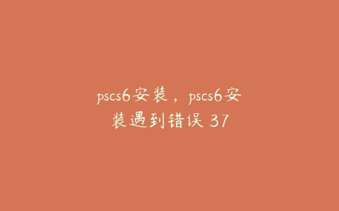 pscs6安装,pscs6安装遇到错误 37