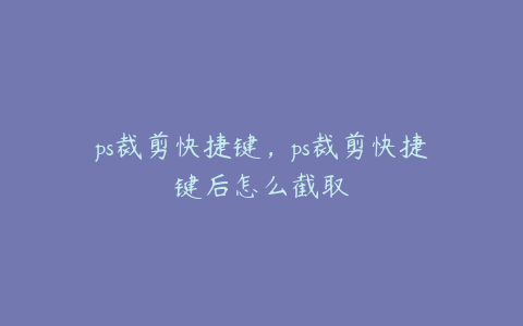 ps裁剪快捷键,ps裁剪快捷键后怎么截取
