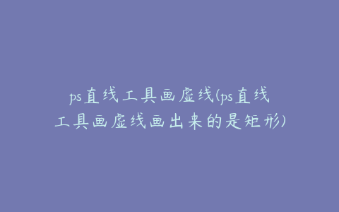ps直线工具画虚线(ps直线工具画虚线画出来的是矩形)