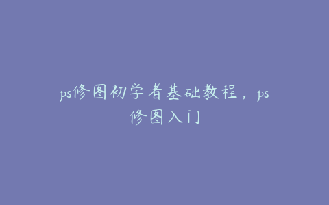 ps修图初学者基础教程,ps修图入门