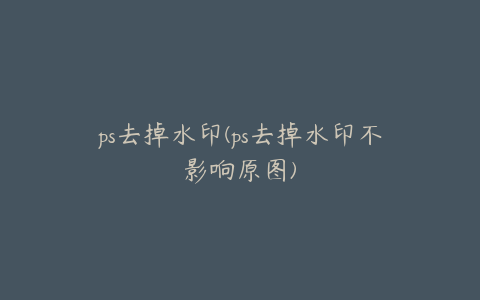 ps去掉水印(ps去掉水印不影响原图)