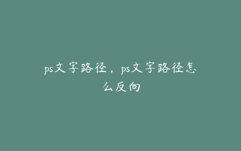 ps文字路径,ps文字路径怎么反向