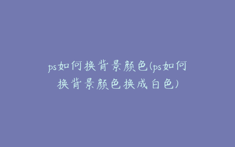 ps如何换背景颜色(ps如何换背景颜色换成白色)