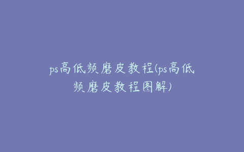 ps高低频磨皮教程(ps高低频磨皮教程图解)