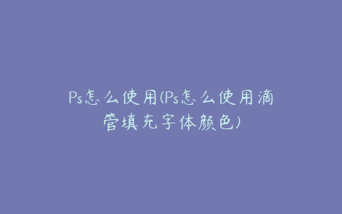 Ps怎么使用(Ps怎么使用滴管填充字体颜色)