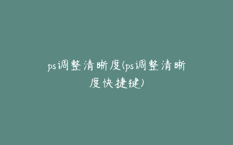 ps调整清晰度(ps调整清晰度快捷键)