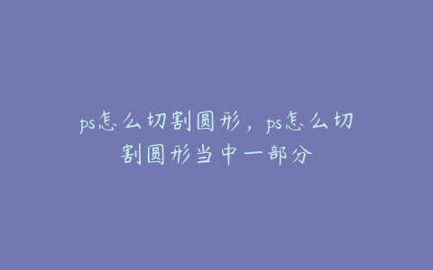 ps怎么切割圆形,ps怎么切割圆形当中一部分