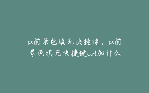 ps前景色填充快捷键,ps前景色填充快捷键ctrl加什么