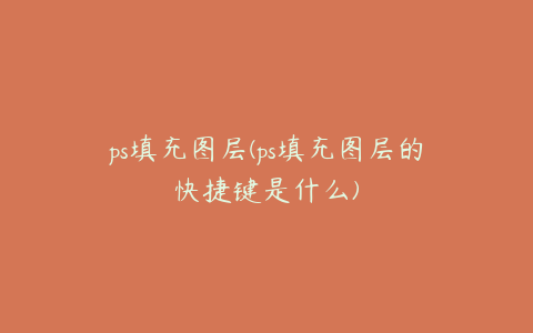 ps填充图层(ps填充图层的快捷键是什么)