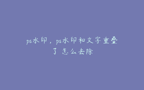 ps水印,ps水印和文字重叠了 怎么去除