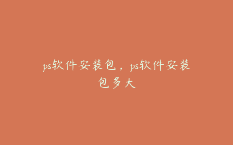 ps软件安装包,ps软件安装包多大