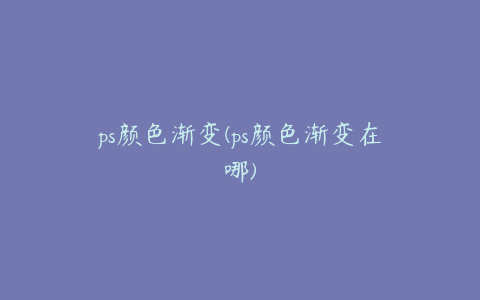 ps颜色渐变(ps颜色渐变在哪)