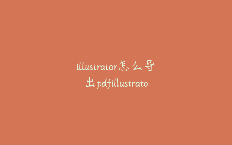 illustrator怎么导出pdfillustrator怎么导入图片