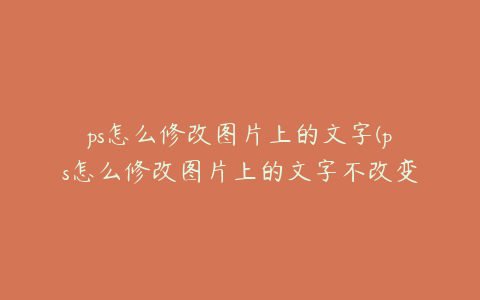 ps怎么修改图片上的文字(ps怎么修改图片上的文字不改变背景)