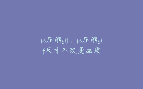 ps压缩gif,ps压缩gif尺寸不改变画质