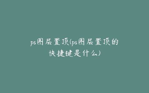 ps图层置顶(ps图层置顶的快捷键是什么)